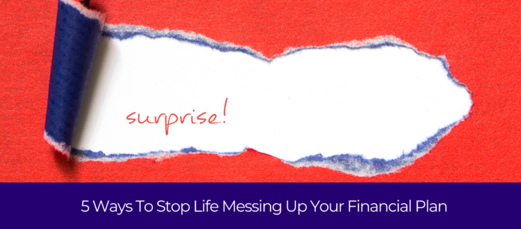 5 WAYS TO STOP LIFE MESSING UP YOUR FINANCIAL PLAN