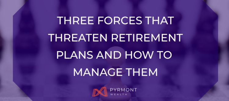 Three Forces That Threaten Retirement Plans and How to Manage Them